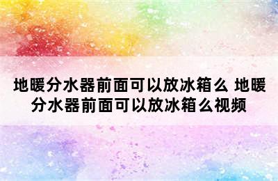 地暖分水器前面可以放冰箱么 地暖分水器前面可以放冰箱么视频